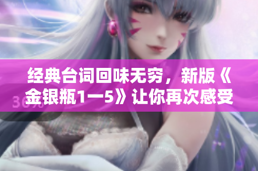经典台词回味无穷，新版《金银瓶1一5》让你再次感受经典！