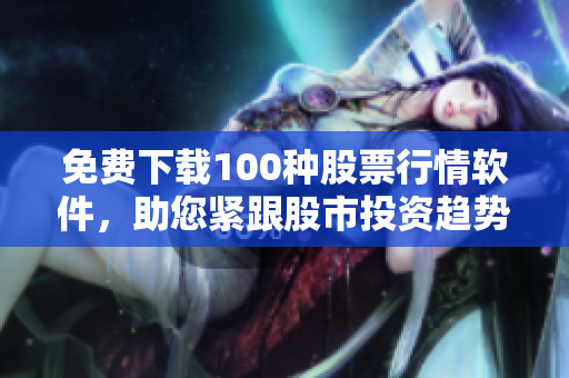 免费下载100种股票行情软件，助您紧跟股市投资趋势！