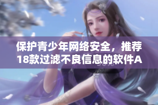 保护青少年网络安全，推荐18款过滤不良信息的软件APP