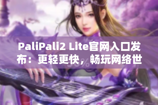 PaliPali2 Lite官网入口发布：更轻更快，畅玩网络世界