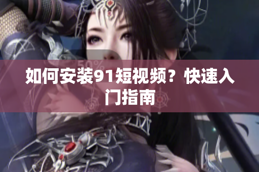 如何安装91短视频？快速入门指南