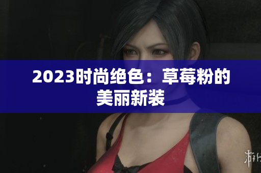 2023时尚绝色：草莓粉的美丽新装