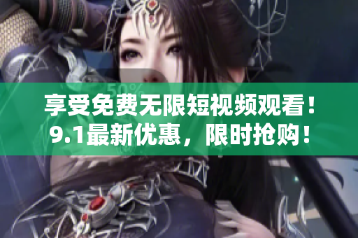 享受免费无限短视频观看！9.1最新优惠，限时抢购！