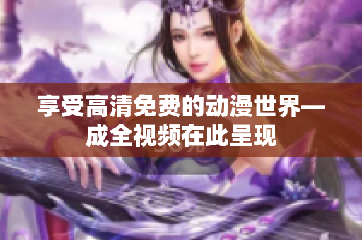 享受高清免费的动漫世界—成全视频在此呈现