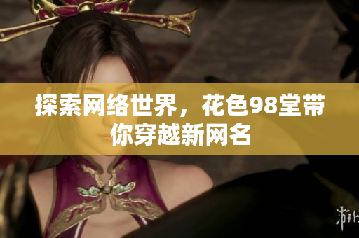 探索网络世界，花色98堂带你穿越新网名