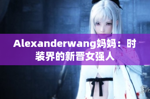 Alexanderwang妈妈：时装界的新晋女强人