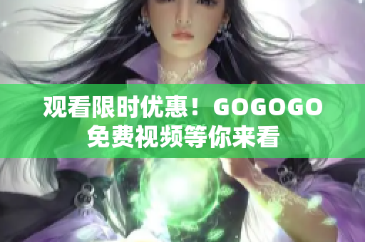 观看限时优惠！GOGOGO免费视频等你来看