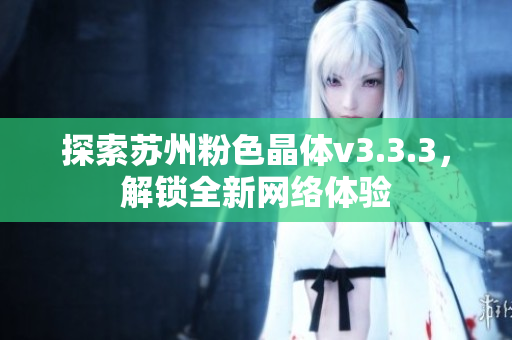 探索苏州粉色晶体v3.3.3，解锁全新网络体验
