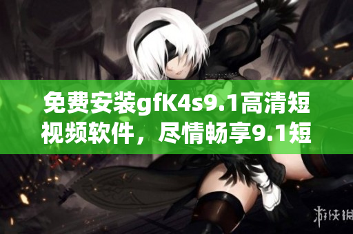 免费安装gfK4s9.1高清短视频软件，尽情畅享9.1短视频下载