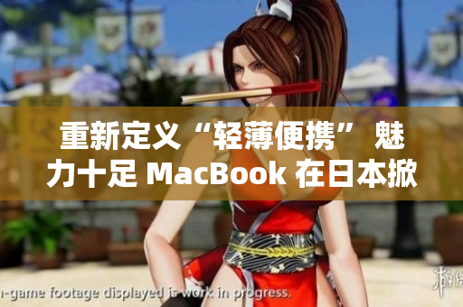 重新定义“轻薄便携” 魅力十足 MacBook 在日本掀起购买热潮