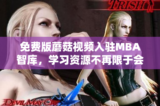 免费版蘑菇视频入驻MBA智库，学习资源不再限于会员专享