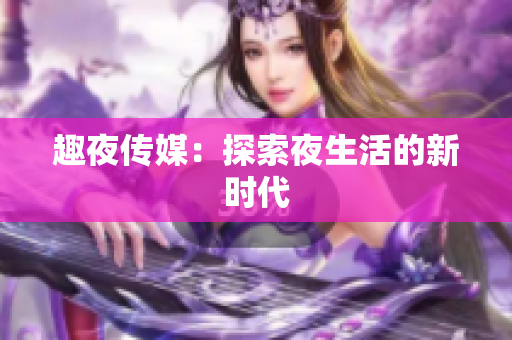 趣夜传媒：探索夜生活的新时代