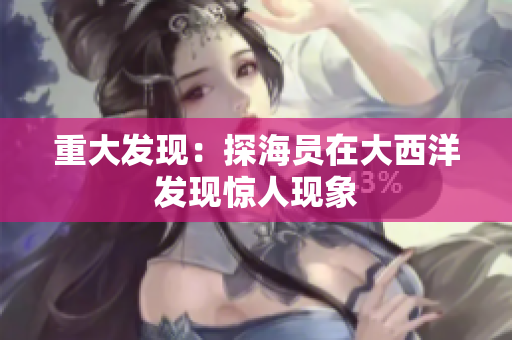 重大发现：探海员在大西洋发现惊人现象