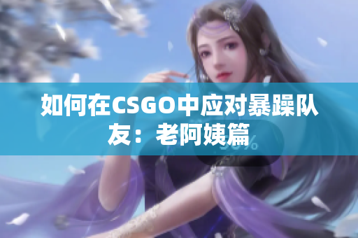如何在CSGO中应对暴躁队友：老阿姨篇