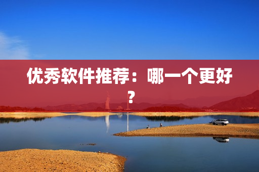 优秀软件推荐：哪一个更好？