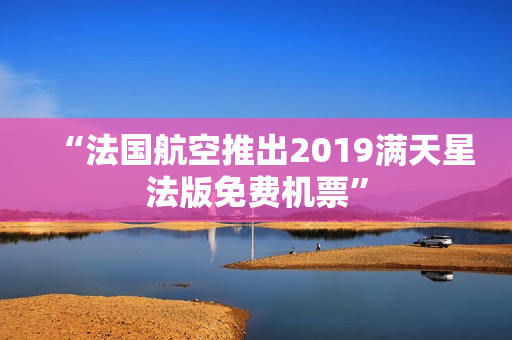 “法国航空推出2019满天星法版免费机票”