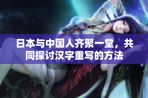 日本与中国人齐聚一堂，共同探讨汉字重写的方法