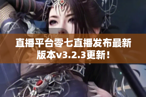 直播平台零七直播发布最新版本v3.2.3更新！