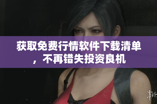 获取免费行情软件下载清单，不再错失投资良机