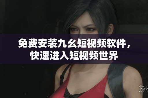 免费安装九幺短视频软件，快速进入短视频世界