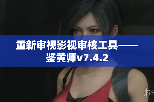 重新审视影视审核工具——鉴黄师v7.4.2