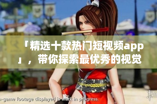 「精选十款热门短视频app」，带你探索最优秀的视觉神器