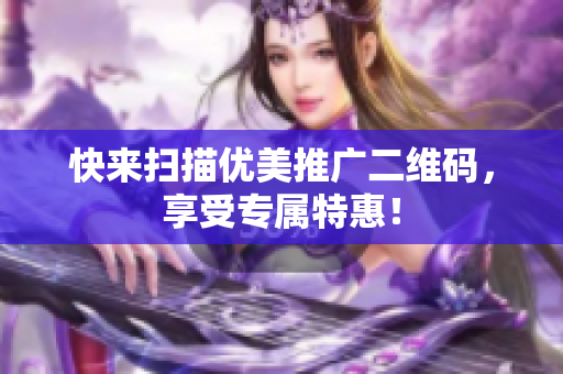 快来扫描优美推广二维码，享受专属特惠！