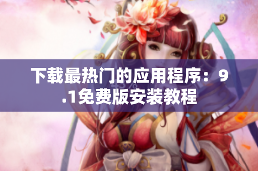 下载最热门的应用程序：9.1免费版安装教程