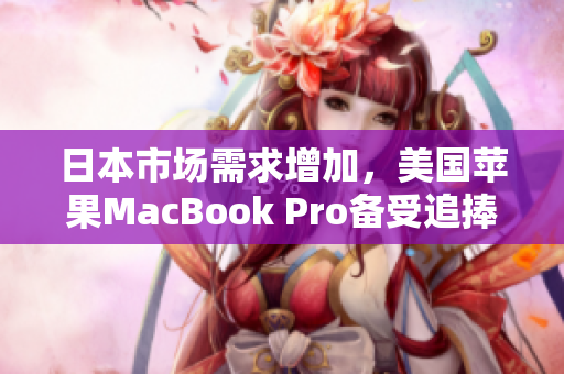 日本市场需求增加，美国苹果MacBook Pro备受追捧