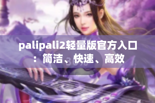 palipali2轻量版官方入口：简洁、快速、高效
