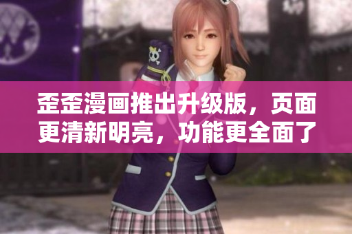 歪歪漫画推出升级版，页面更清新明亮，功能更全面了！