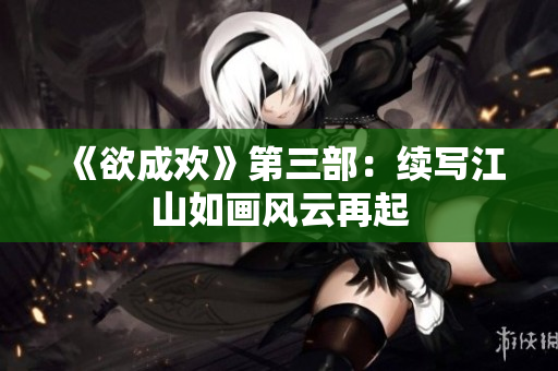 《欲成欢》第三部：续写江山如画风云再起