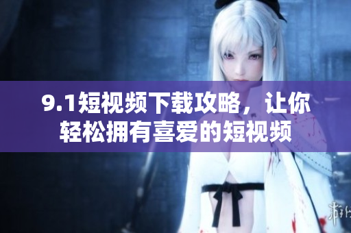 9.1短视频下载攻略，让你轻松拥有喜爱的短视频