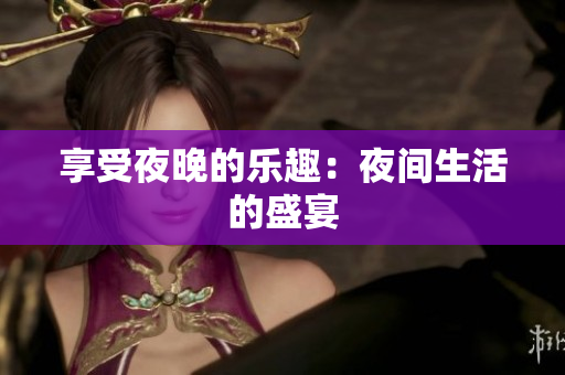 享受夜晚的乐趣：夜间生活的盛宴