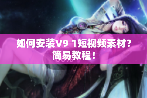 如何安装V9 1短视频素材？简易教程！