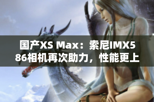 国产XS Max：索尼IMX586相机再次助力，性能更上一层楼