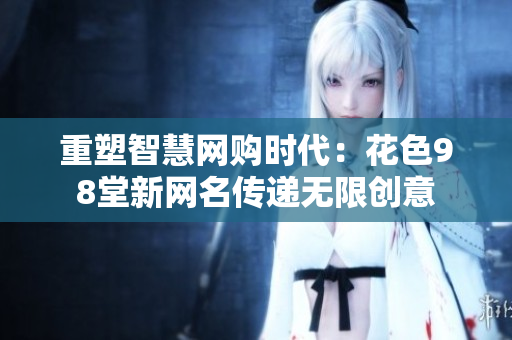 重塑智慧网购时代：花色98堂新网名传递无限创意