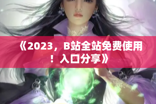 《2023，B站全站免费使用！入口分享》
