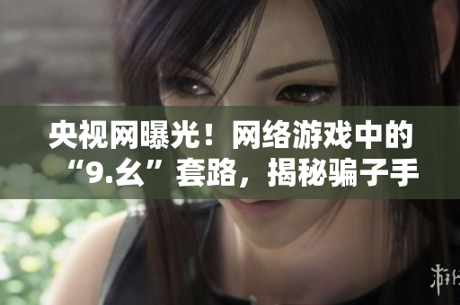 央视网曝光！网络游戏中的“9.幺”套路，揭秘骗子手段！