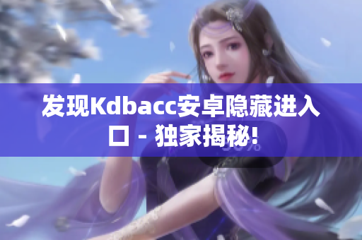 发现Kdbacc安卓隐藏进入口 - 独家揭秘!