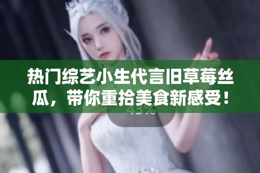 热门综艺小生代言旧草莓丝瓜，带你重拾美食新感受！