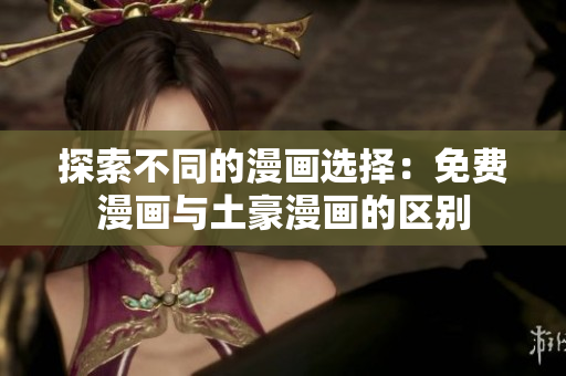 探索不同的漫画选择：免费漫画与土豪漫画的区别