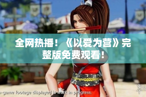 全网热播！《以爱为营》完整版免费观看！