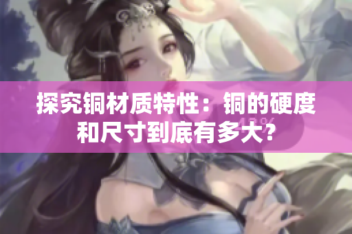 探究铜材质特性：铜的硬度和尺寸到底有多大？