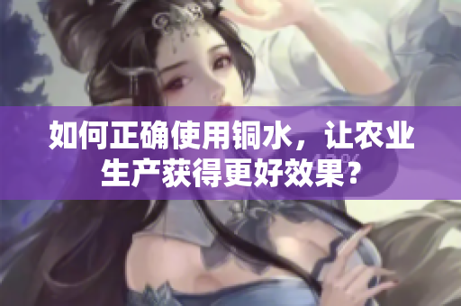 如何正确使用铜水，让农业生产获得更好效果？