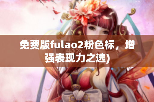免费版fulao2粉色标，增强表现力之选)