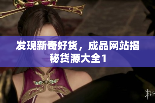 发现新奇好货，成品网站揭秘货源大全1