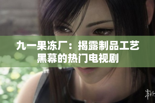 九一果冻厂：揭露制品工艺黑幕的热门电视剧
