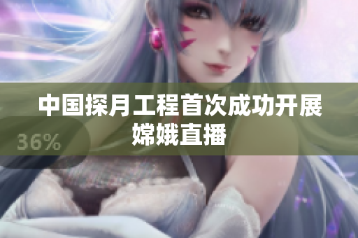 中国探月工程首次成功开展嫦娥直播