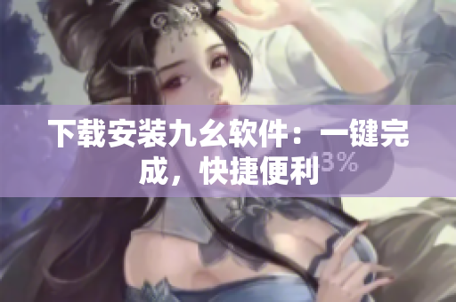 下载安装九幺软件：一键完成，快捷便利